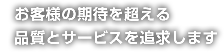 お客様の期待を超える品質とサービスを追求します